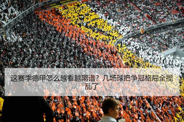 这赛季德甲怎么越看越离谱？几场球把争冠格局全搅乱了