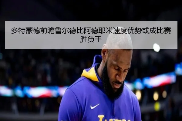 多特蒙德前瞻鲁尔德比阿德耶米速度优势或成比赛胜负手