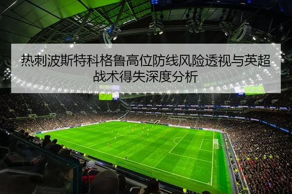 热刺波斯特科格鲁高位防线风险透视与英超战术得失深度分析