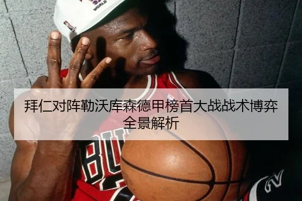 拜仁对阵勒沃库森德甲榜首大战战术博弈全景解析 - c7c7·app