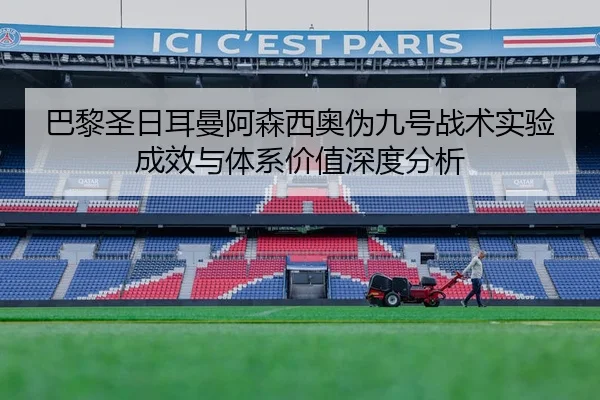 巴黎圣日耳曼阿森西奥伪九号战术实验成效与体系价值深度分析 | c7c7·app