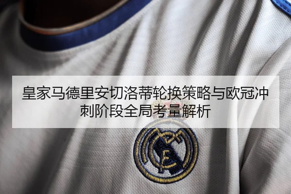 皇家马德里安切洛蒂轮换策略与欧冠冲刺阶段全局考量解析