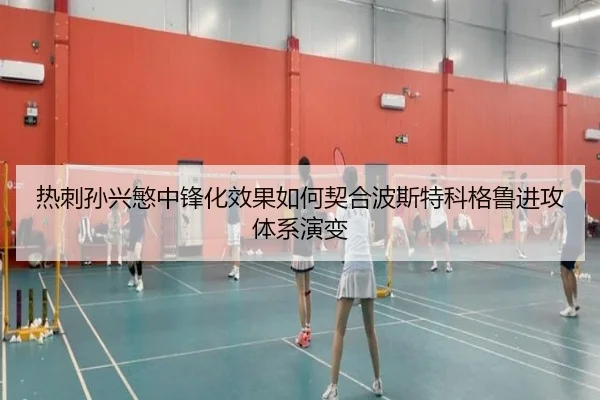 热刺孙兴慜中锋化效果如何契合波斯特科格鲁进攻体系演变