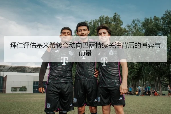 拜仁评估基米希转会动向巴萨持续关注背后的博弈与前景