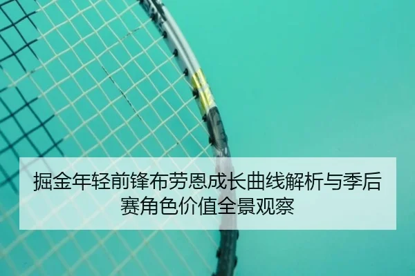 掘金年轻前锋布劳恩成长曲线解析与季后赛角色价值全景观察（c7c7·app）