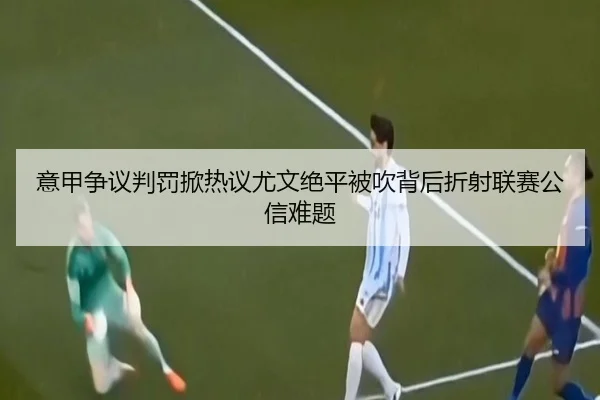 意甲争议判罚掀热议尤文绝平被吹背后折射联赛公信难题