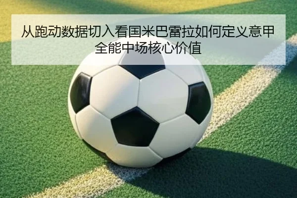 从跑动数据切入看国米巴雷拉如何定义意甲全能中场核心价值 | c7c7·app