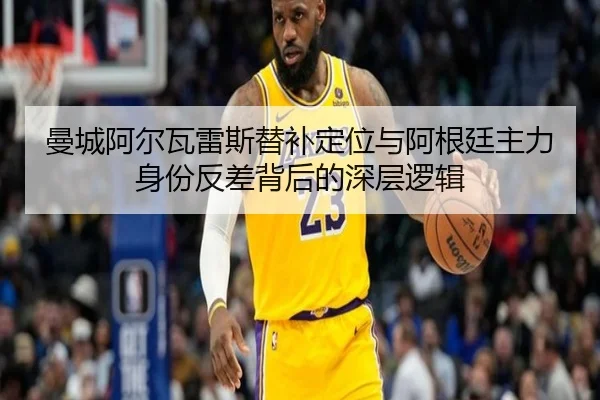 曼城阿尔瓦雷斯替补定位与阿根廷主力身份反差背后的深层逻辑 | c7c7·app