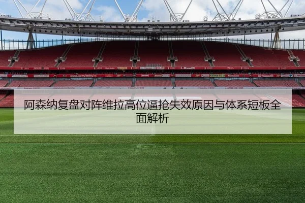 阿森纳复盘对阵维拉高位逼抢失效原因与体系短板全面解析