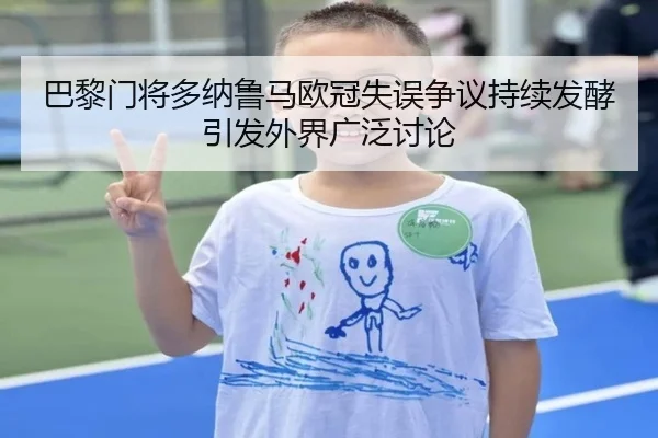巴黎门将多纳鲁马欧冠失误争议持续发酵引发外界广泛讨论