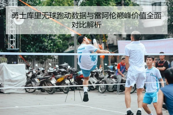勇士库里无球跑动数据与雷阿伦巅峰价值全面对比解析 | c7c7·app