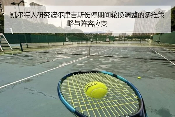 凯尔特人研究波尔津吉斯伤停期间轮换调整的多维策略与阵容应变 | c7c7·app