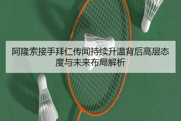 阿隆索接手拜仁传闻持续升温背后高层态度与未来布局解析