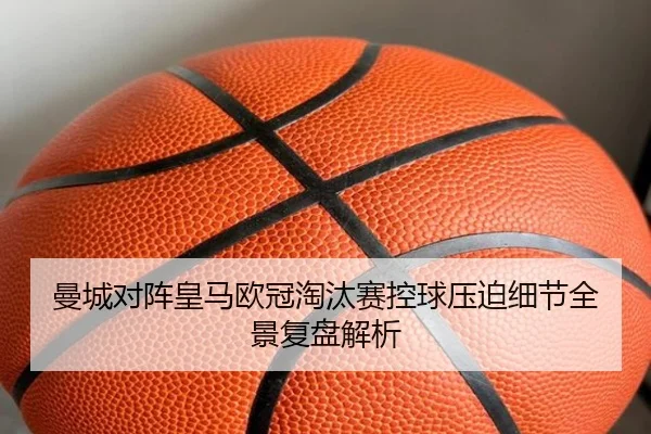 曼城对阵皇马欧冠淘汰赛控球压迫细节全景复盘解析（c7c7·app）