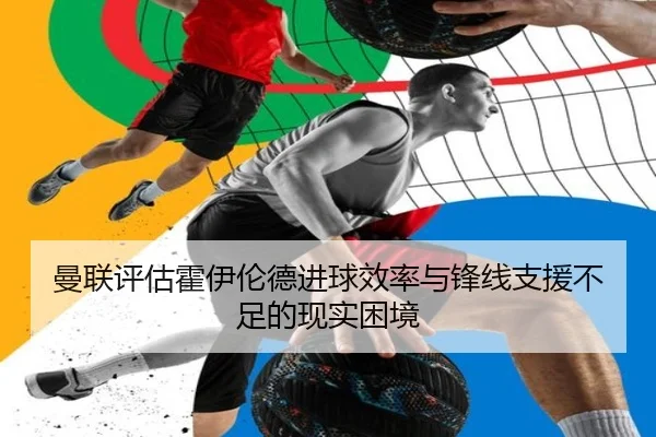 曼联评估霍伊伦德进球效率与锋线支援不足的现实困境 | c7c7·app