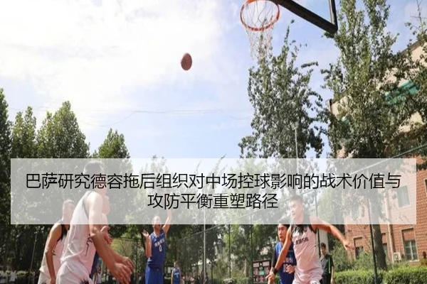 巴萨研究德容拖后组织对中场控球影响的战术价值与攻防平衡重塑路径 | c7c7·app