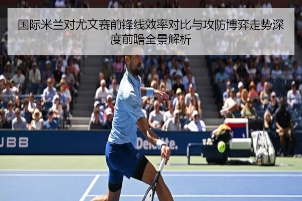 国际米兰对尤文赛前锋线效率对比与攻防博弈走势深度前瞻全景解析 | c7c7·app