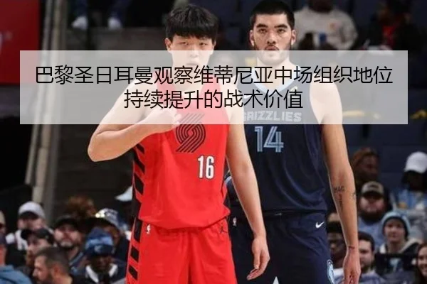 巴黎圣日耳曼观察维蒂尼亚中场组织地位持续提升的战术价值 | c7c7·app