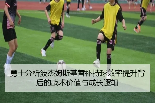 勇士分析波杰姆斯基替补持球效率提升背后的战术价值与成长逻辑（c7c7·app）
