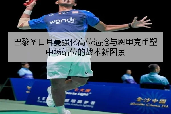 巴黎圣日耳曼强化高位逼抢与恩里克重塑中场站位的战术新图景（c7c7·app）